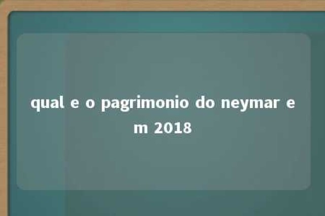 qual e o pagrimonio do neymar em 2018 