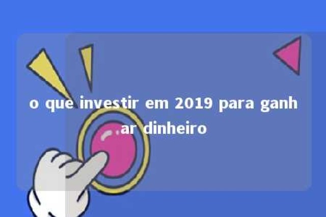 o que investir em 2019 para ganhar dinheiro 