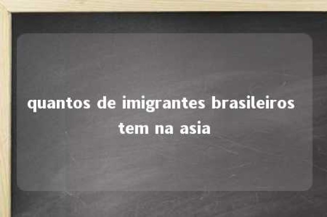 quantos de imigrantes brasileiros tem na asia 