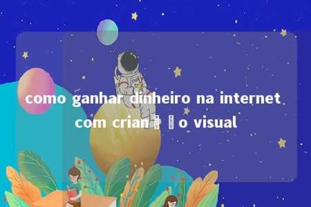 como ganhar dinheiro na internet com crianção visual 