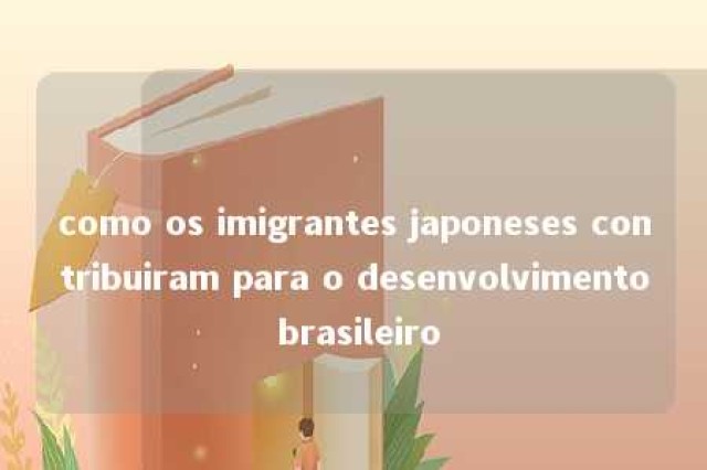 como os imigrantes japoneses contribuiram para o desenvolvimento brasileiro 