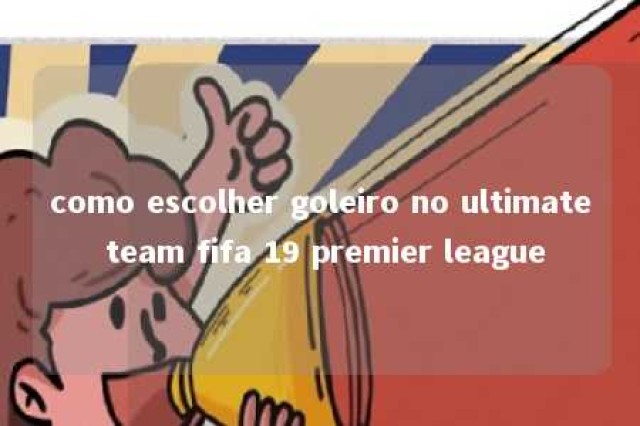 como escolher goleiro no ultimate team fifa 19 premier league 