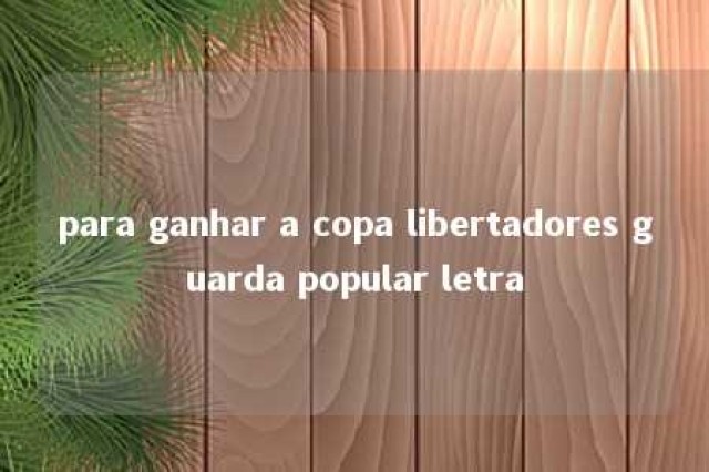 para ganhar a copa libertadores guarda popular letra 