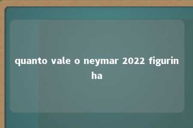 quanto vale o neymar 2022 figurinha 