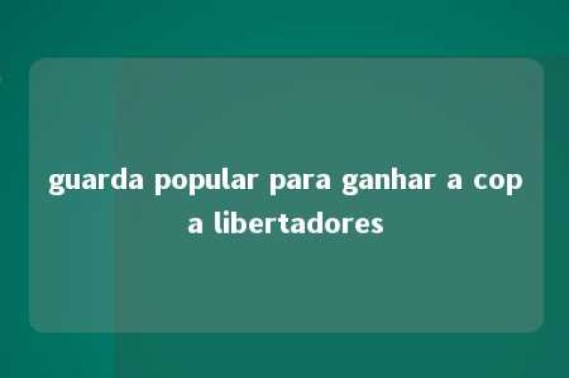 guarda popular para ganhar a copa libertadores 