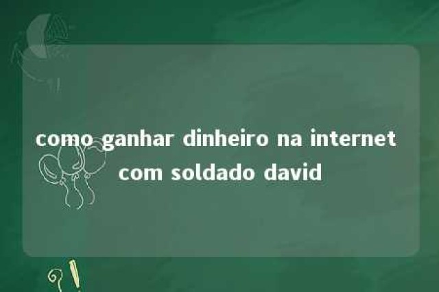 como ganhar dinheiro na internet com soldado david 