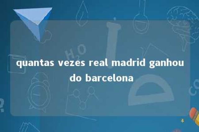 quantas vezes real madrid ganhou do barcelona 