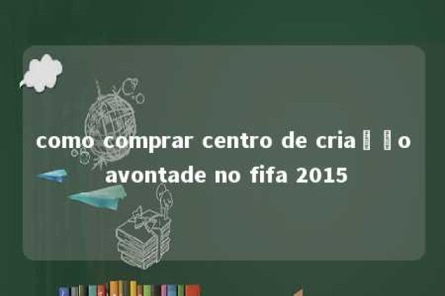 como comprar centro de criação avontade no fifa 2015 