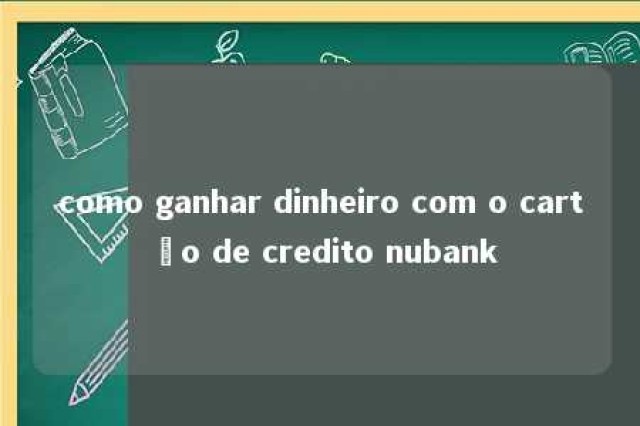 como ganhar dinheiro com o cartão de credito nubank 