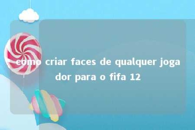 como criar faces de qualquer jogador para o fifa 12 