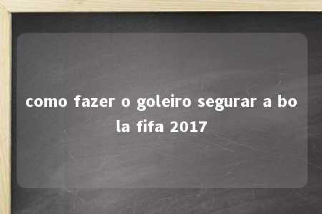 como fazer o goleiro segurar a bola fifa 2017 