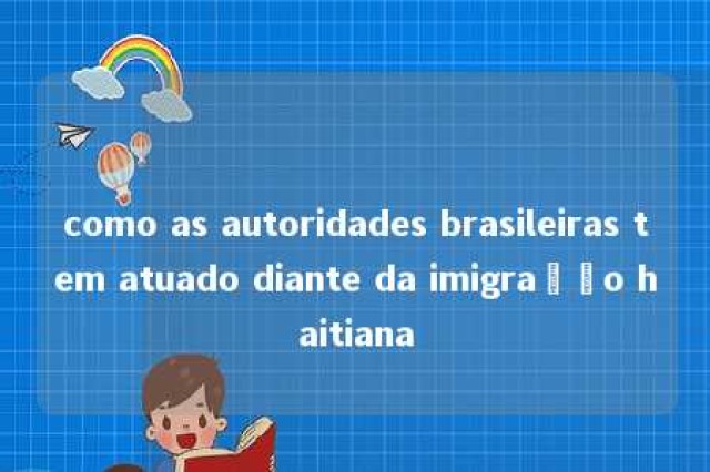 como as autoridades brasileiras tem atuado diante da imigração haitiana 