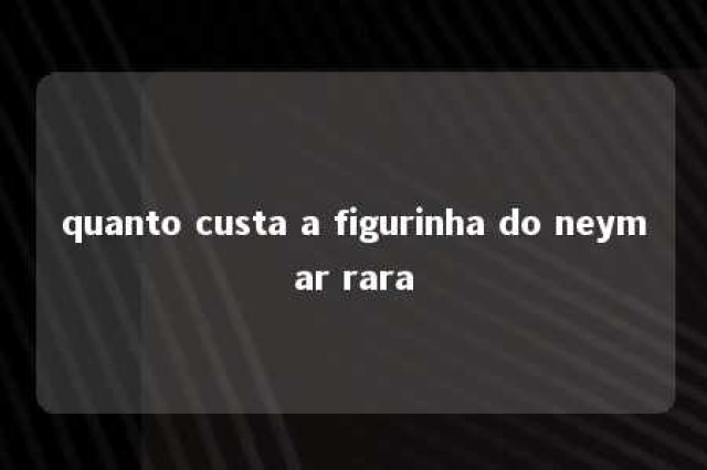 quanto custa a figurinha do neymar rara 