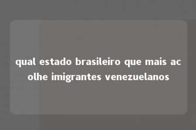 qual estado brasileiro que mais acolhe imigrantes venezuelanos 