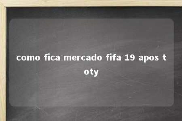 como fica mercado fifa 19 apos toty 