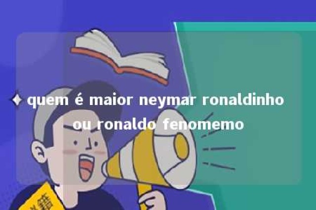 quem é maior neymar ronaldinho ou ronaldo fenomemo 