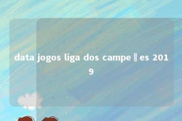 data jogos liga dos campeões 2019 