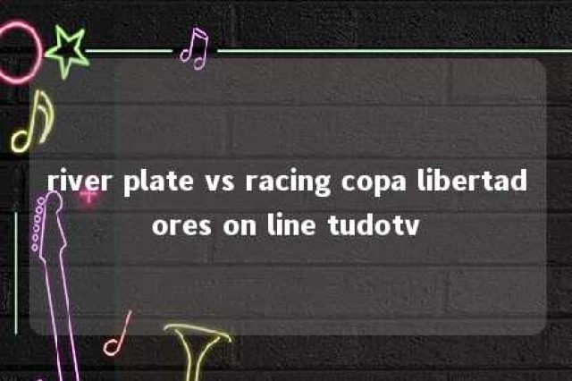 river plate vs racing copa libertadores on line tudotv 