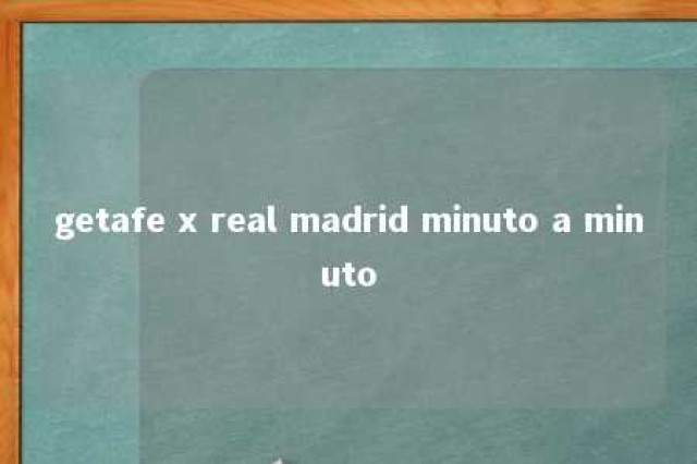 getafe x real madrid minuto a minuto 