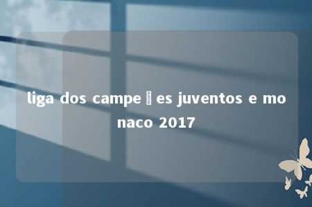 liga dos campeões juventos e monaco 2017 