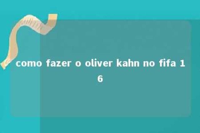 como fazer o oliver kahn no fifa 16 