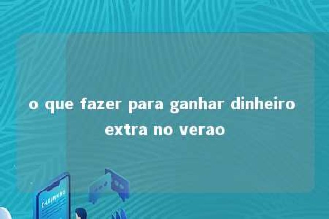 o que fazer para ganhar dinheiro extra no verao 