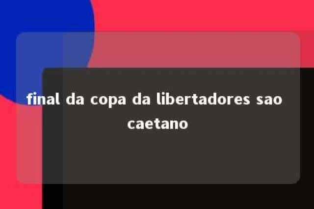 final da copa da libertadores sao caetano 