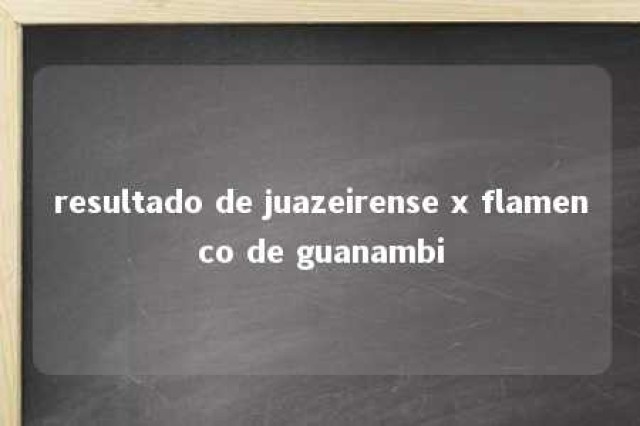 resultado de juazeirense x flamenco de guanambi 