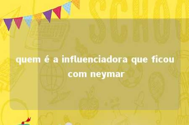 quem é a influenciadora que ficou com neymar 