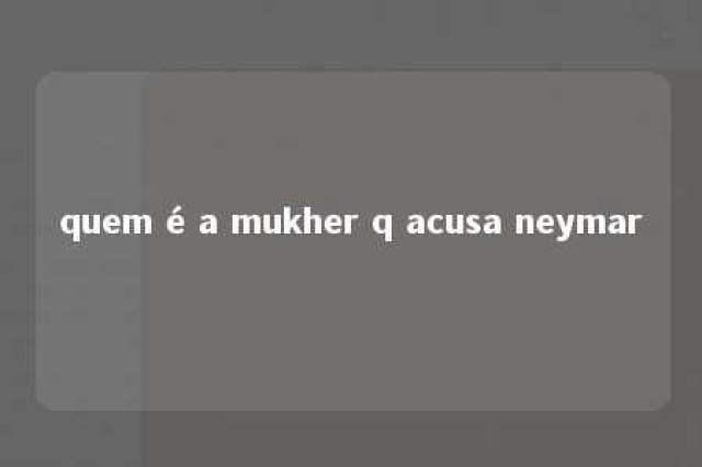 quem é a mukher q acusa neymar 