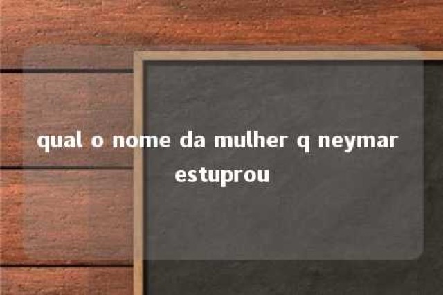 qual o nome da mulher q neymar estuprou 