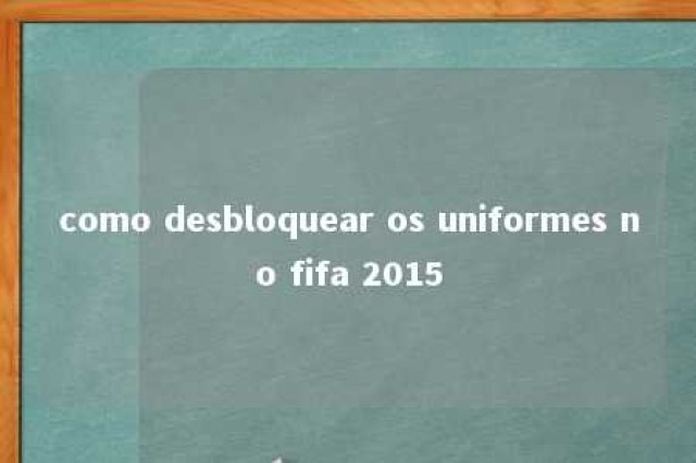 como desbloquear os uniformes no fifa 2015 