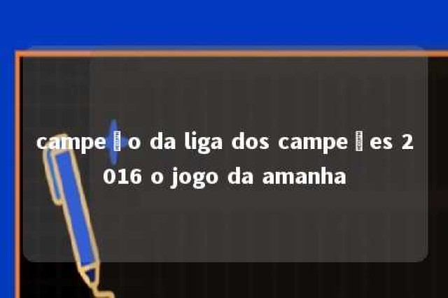 campeão da liga dos campeões 2016 o jogo da amanha 