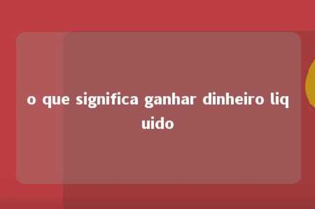 o que significa ganhar dinheiro liquido 