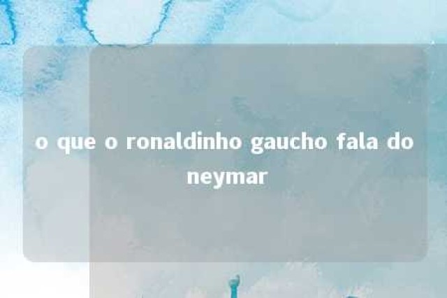 o que o ronaldinho gaucho fala do neymar 