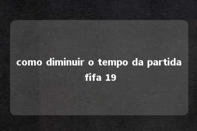 como diminuir o tempo da partida fifa 19 