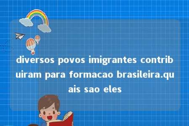 diversos povos imigrantes contribuiram para formacao brasileira.quais sao eles 