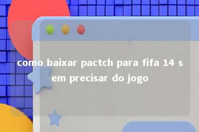 como baixar pactch para fifa 14 sem precisar do jogo 