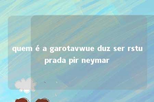 quem é a garotavwue duz ser rstuprada pir neymar 