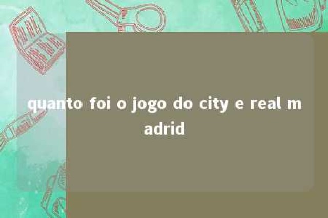 quanto foi o jogo do city e real madrid 