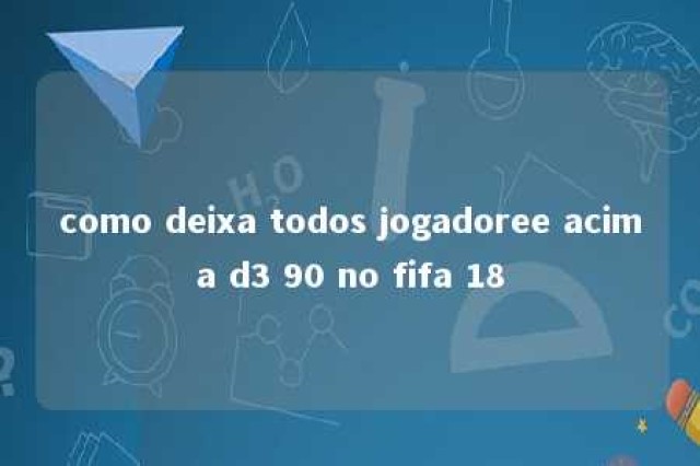 como deixa todos jogadoree acima d3 90 no fifa 18 