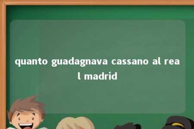 quanto guadagnava cassano al real madrid 