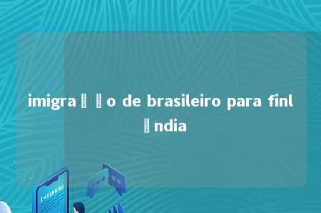 imigração de brasileiro para finlândia 