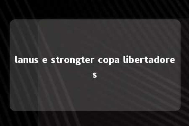 lanus e strongter copa libertadores 