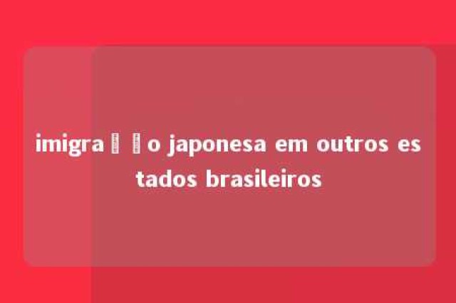 imigração japonesa em outros estados brasileiros 