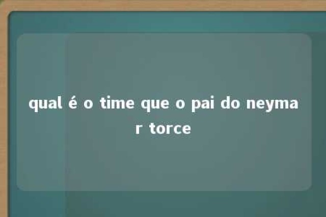 qual é o time que o pai do neymar torce 