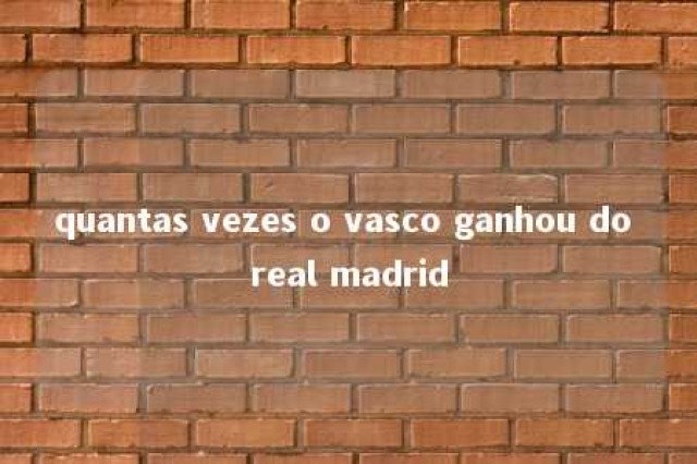 quantas vezes o vasco ganhou do real madrid 