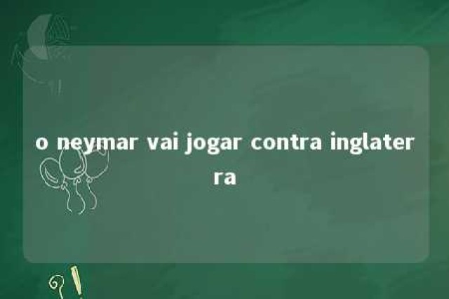 o neymar vai jogar contra inglaterra 