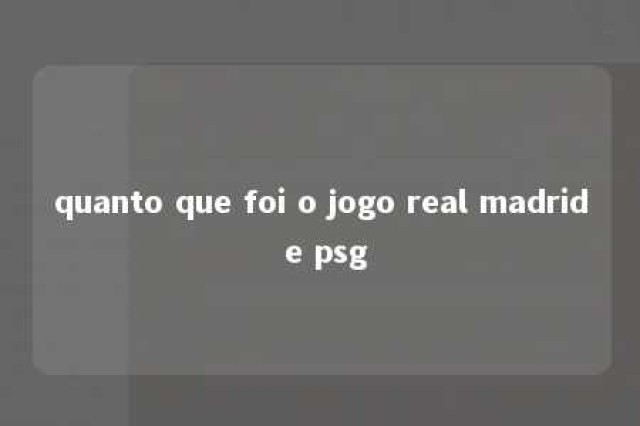 quanto que foi o jogo real madrid e psg 