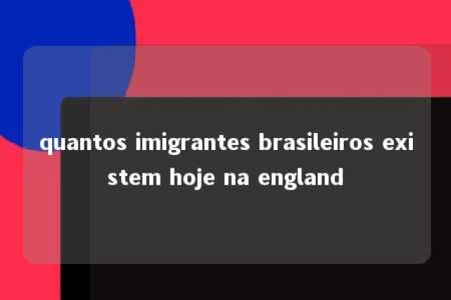 quantos imigrantes brasileiros existem hoje na england 